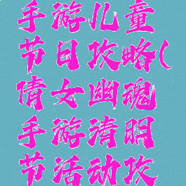 倩女幽魂手游儿童节日攻略(倩女幽魂手游清明节活动攻略)