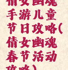 倩女幽魂手游儿童节日攻略(倩女幽魂春节活动攻略)