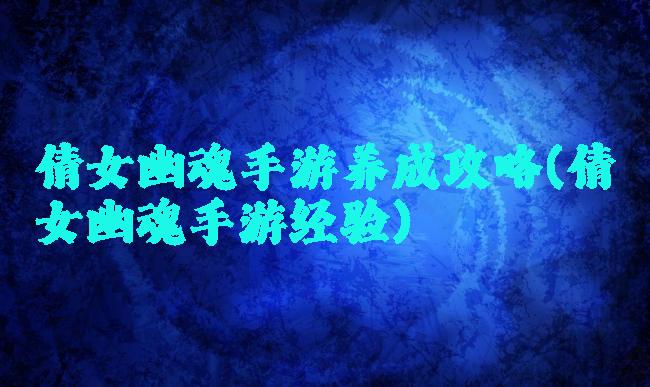 倩女幽魂手游养成攻略(倩女幽魂手游经验)