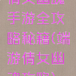 倩女幽魂手游全攻略秘籍(端游倩女幽魂攻略)