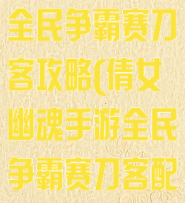 倩女幽魂手游全民争霸赛刀客攻略(倩女幽魂手游全民争霸赛刀客配置)
