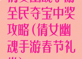 倩女幽魂手游全民夺宝中奖攻略(倩女幽魂手游春节礼券)