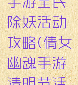 倩女幽魂手游全民除妖活动攻略(倩女幽魂手游清明节活动攻略)