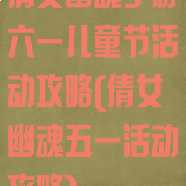 倩女幽魂手游六一儿童节活动攻略(倩女幽魂五一活动攻略)