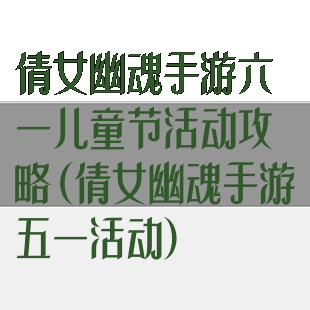 倩女幽魂手游六一儿童节活动攻略(倩女幽魂手游五一活动)