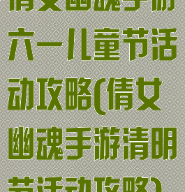 倩女幽魂手游六一儿童节活动攻略(倩女幽魂手游清明节活动攻略)