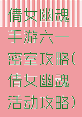 倩女幽魂手游六一密室攻略(倩女幽魂活动攻略)