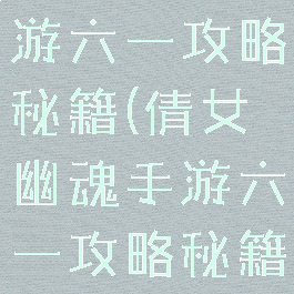 倩女幽魂手游六一攻略秘籍(倩女幽魂手游六一攻略秘籍大全)