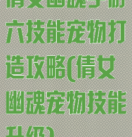 倩女幽魂手游六技能宠物打造攻略(倩女幽魂宠物技能升级)