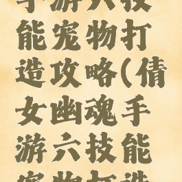 倩女幽魂手游六技能宠物打造攻略(倩女幽魂手游六技能宠物打造攻略大全)