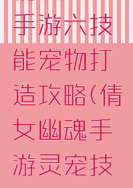 倩女幽魂手游六技能宠物打造攻略(倩女幽魂手游灵宠技能)