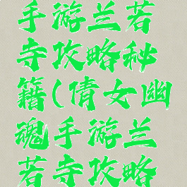 倩女幽魂手游兰若寺攻略秘籍(倩女幽魂手游兰若寺攻略秘籍视频)