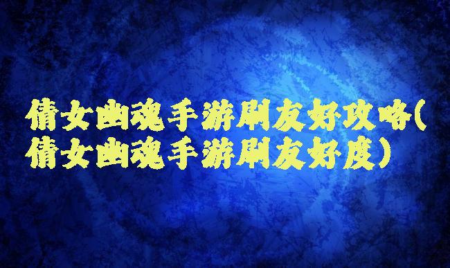 倩女幽魂手游刷友好攻略(倩女幽魂手游刷友好度)