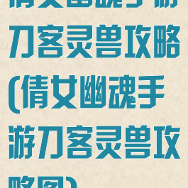 倩女幽魂手游刀客灵兽攻略(倩女幽魂手游刀客灵兽攻略图)