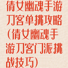 倩女幽魂手游刀客单挑攻略(倩女幽魂手游刀客门派挑战技巧)
