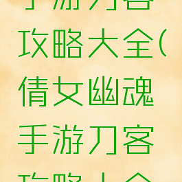 倩女幽魂手游刀客攻略大全(倩女幽魂手游刀客攻略大全图片)