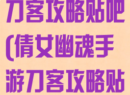 倩女幽魂手游刀客攻略贴吧(倩女幽魂手游刀客攻略贴吧论坛)