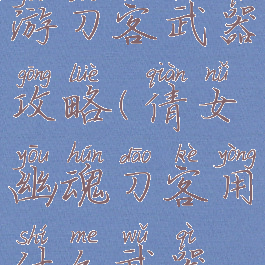 倩女幽魂手游刀客武器攻略(倩女幽魂刀客用什么武器好)