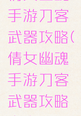 倩女幽魂手游刀客武器攻略(倩女幽魂手游刀客武器攻略大全)