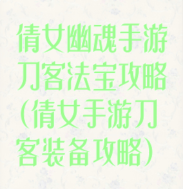 倩女幽魂手游刀客法宝攻略(倩女手游刀客装备攻略)
