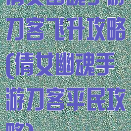 倩女幽魂手游刀客飞升攻略(倩女幽魂手游刀客平民攻略)