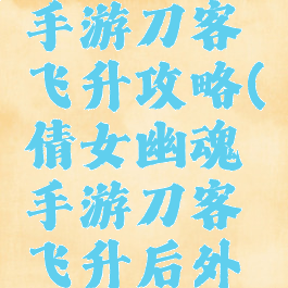 倩女幽魂手游刀客飞升攻略(倩女幽魂手游刀客飞升后外观)