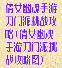 倩女幽魂手游刀门派挑战攻略(倩女幽魂手游刀门派挑战攻略图)