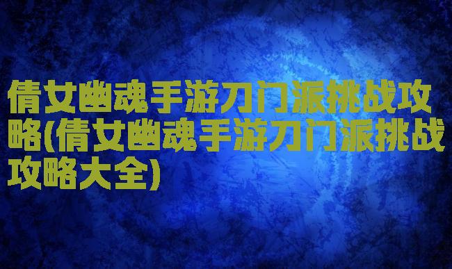 倩女幽魂手游刀门派挑战攻略(倩女幽魂手游刀门派挑战攻略大全)