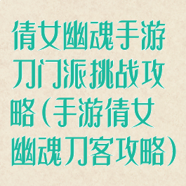 倩女幽魂手游刀门派挑战攻略(手游倩女幽魂刀客攻略)
