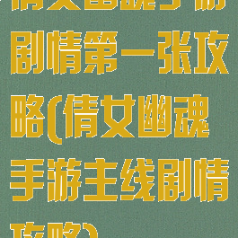 倩女幽魂手游剧情第一张攻略(倩女幽魂手游主线剧情攻略)