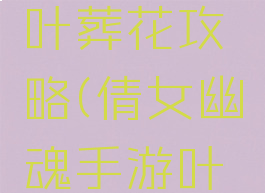 倩女幽魂手游剧情叶葬花攻略(倩女幽魂手游叶聚花魂攻略)