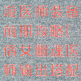 倩女幽魂手游医师装备前期攻略(倩女幽魂医师输出搭配)