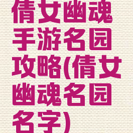 倩女幽魂手游名园攻略(倩女幽魂名园名字)