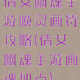 倩女幽魂手游唤灵画符攻略(倩女幽魂手游画魂加点)