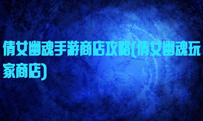 倩女幽魂手游商店攻略(倩女幽魂玩家商店)