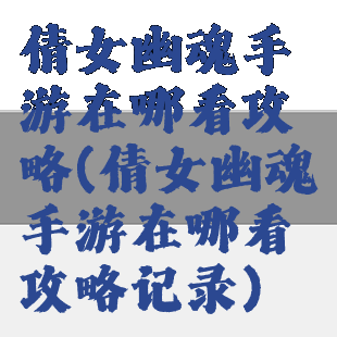 倩女幽魂手游在哪看攻略(倩女幽魂手游在哪看攻略记录)