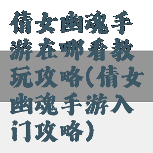 倩女幽魂手游在哪看教玩攻略(倩女幽魂手游入门攻略)