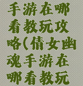 倩女幽魂手游在哪看教玩攻略(倩女幽魂手游在哪看教玩攻略视频)