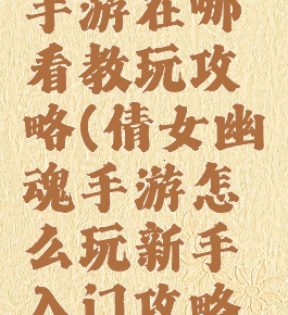 倩女幽魂手游在哪看教玩攻略(倩女幽魂手游怎么玩新手入门攻略汇总)