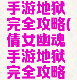 倩女幽魂手游地狱完全攻略(倩女幽魂手游地狱完全攻略视频)