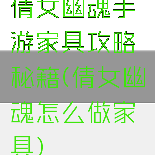 倩女幽魂手游家具攻略秘籍(倩女幽魂怎么做家具)