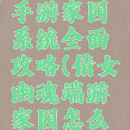 倩女幽魂手游家园系统全面攻略(倩女幽魂端游家园怎么玩)