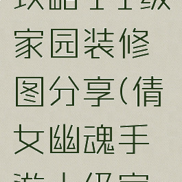 倩女幽魂手游家园攻略11级家园装修图分享(倩女幽魂手游十级家园布置效果图)
