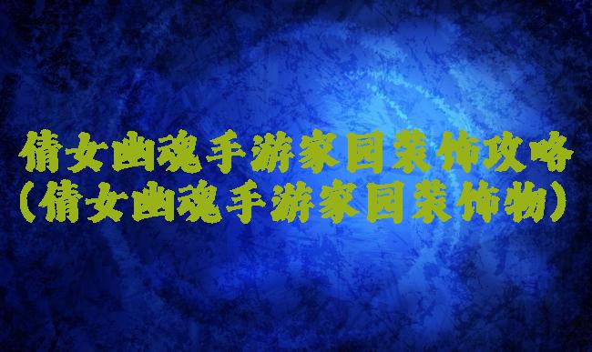 倩女幽魂手游家园装饰攻略(倩女幽魂手游家园装饰物)