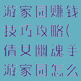倩女幽魂手游家园赚钱技巧攻略(倩女幽魂手游家园怎么挣钱)