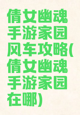 倩女幽魂手游家园风车攻略(倩女幽魂手游家园在哪)