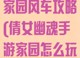 倩女幽魂手游家园风车攻略(倩女幽魂手游家园怎么玩)