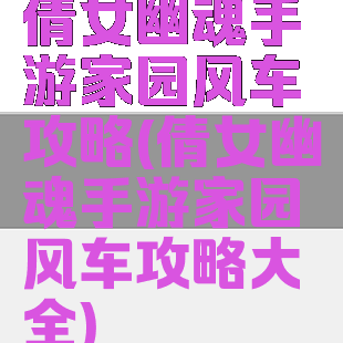 倩女幽魂手游家园风车攻略(倩女幽魂手游家园风车攻略大全)