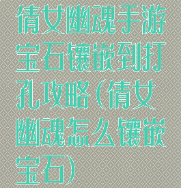 倩女幽魂手游宝石镶嵌到打孔攻略(倩女幽魂怎么镶嵌宝石)