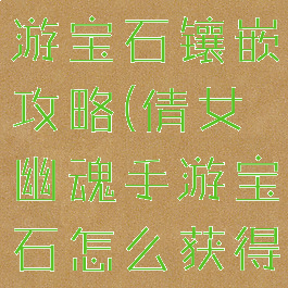 倩女幽魂手游宝石镶嵌攻略(倩女幽魂手游宝石怎么获得)